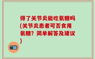 得了关节炎能吃氨糖吗(关节炎患者可否食用氨糖？简单解答及建议)
