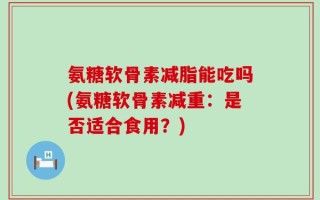 氨糖软骨素减脂能吃吗(氨糖软骨素减重：是否适合食用？)