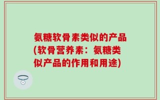 氨糖软骨素类似的产品(软骨营养素：氨糖类似产品的作用和用途)