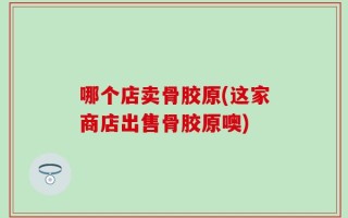 哪个店卖骨胶原(这家商店出售骨胶原噢)