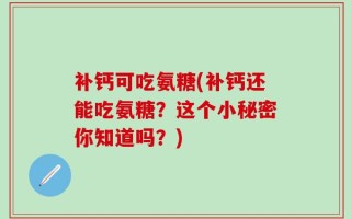 补钙可吃氨糖(补钙还能吃氨糖？这个小秘密你知道吗？)