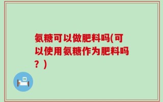 氨糖可以做肥料吗(可以使用氨糖作为肥料吗？)
