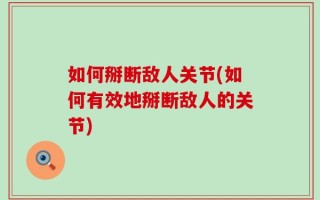 如何掰断敌人关节(如何有效地掰断敌人的关节)