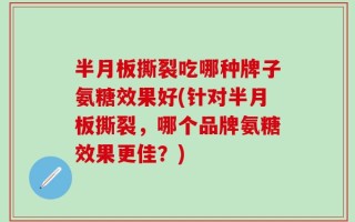 半月板撕裂吃哪种牌子氨糖效果好(针对半月板撕裂，哪个品牌氨糖效果更佳？)
