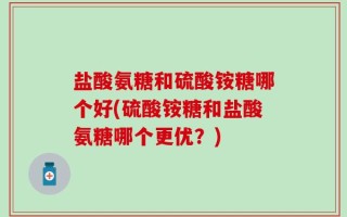 盐酸氨糖和硫酸铵糖哪个好(硫酸铵糖和盐酸氨糖哪个更优？)
