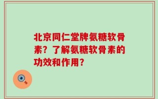 北京同仁堂牌氨糖软骨素？了解氨糖软骨素的功效和作用？