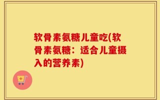 软骨素氨糖儿童吃(软骨素氨糖：适合儿童摄入的营养素)