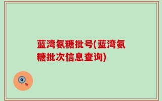 蓝湾氨糖批号(蓝湾氨糖批次信息查询)