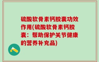 硫酸软骨素钙胶囊功效作用(硫酸软骨素钙胶囊：帮助保护关节健康的营养补充品)
