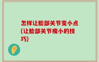 怎样让脸部关节变小点(让脸部关节瘦小的技巧)