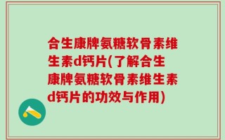合生康牌氨糖软骨素维生素d钙片(了解合生康牌氨糖软骨素维生素d钙片的功效与作用)