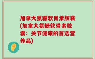 加拿大氨糖软骨素胶襄(加拿大氨糖软骨素胶囊：关节健康的首选营养品)