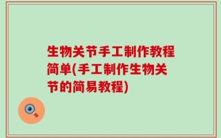 生物关节手工制作教程简单(手工制作生物关节的简易教程)
