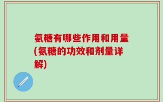 氨糖有哪些作用和用量(氨糖的功效和剂量详解)