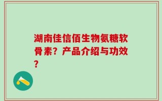 湖南佳信佰生物氨糖软骨素？产品介绍与功效？