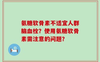 氨糖软骨素不适宜人群脑血栓？使用氨糖软骨素需注意的问题？