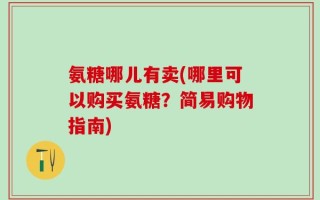氨糖哪儿有卖(哪里可以购买氨糖？简易购物指南)
