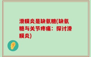 滑膜炎是缺氨糖(缺氨糖与关节疼痛：探讨滑膜炎)