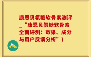康恩贝氨糖软骨素测评_“康恩贝氨糖软骨素全面评测：效果、成分与用户反馈分析”)