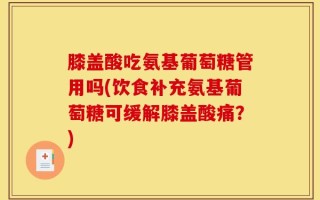 膝盖酸吃氨基葡萄糖管用吗(饮食补充氨基葡萄糖可缓解膝盖酸痛？)