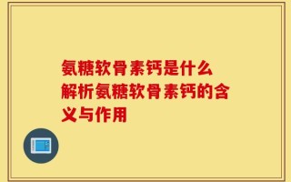 氨糖软骨素钙是什么 解析氨糖软骨素钙的含义与作用