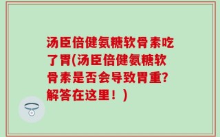 汤臣倍健氨糖软骨素吃了胃(汤臣倍健氨糖软骨素是否会导致胃重？解答在这里！)