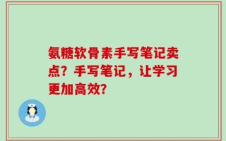 氨糖软骨素手写笔记卖点？手写笔记，让学习更加高效？