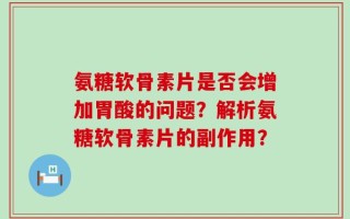 氨糖软骨素片是否会增加胃酸的问题？解析氨糖软骨素片的副作用？
