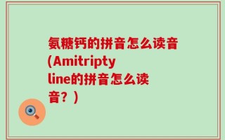 氨糖钙的拼音怎么读音(Amitriptyline的拼音怎么读音？)