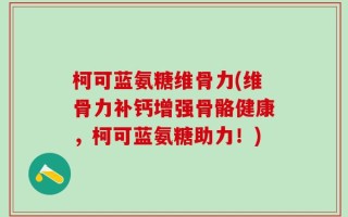 柯可蓝氨糖维骨力(维骨力补钙增强骨骼健康，柯可蓝氨糖助力！)
