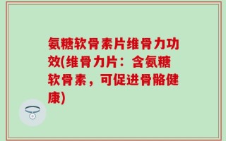 氨糖软骨素片维骨力功效(维骨力片：含氨糖软骨素，可促进骨骼健康)