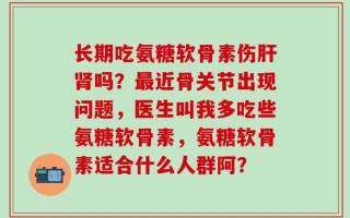 长期吃氨糖软骨素伤肝肾吗？最近骨关节出现问题，医生叫我多吃些氨糖软骨素，氨糖软骨素适合什么人群阿？