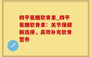 四平氨糖软骨素_四平氨糖软骨素：关节保健新选择，高效补充软骨营养