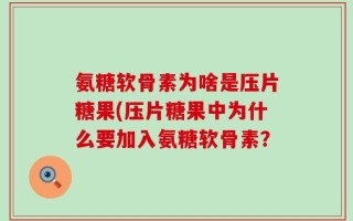 氨糖软骨素为啥是压片糖果(压片糖果中为什么要加入氨糖软骨素？