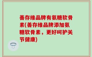 善存维品牌有氨糖软骨素(善存维品牌添加氨糖软骨素，更好呵护关节健康)