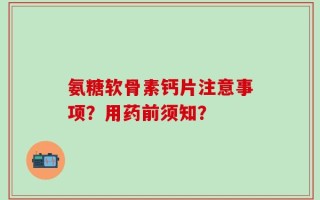 氨糖软骨素钙片注意事项？用药前须知？