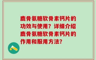 鹿骨氨糖软骨素钙片的功效与使用？详细介绍鹿骨氨糖软骨素钙片的作用和服用方法？