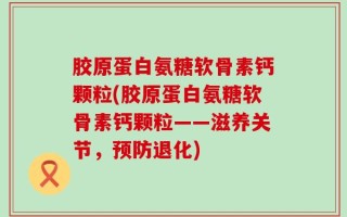 胶原蛋白氨糖软骨素钙颗粒(胶原蛋白氨糖软骨素钙颗粒——滋养关节，预防退化)