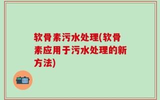 软骨素污水处理(软骨素应用于污水处理的新方法)