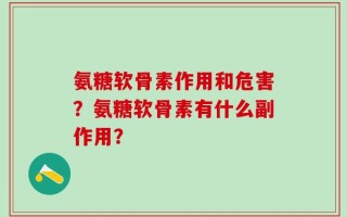 氨糖软骨素作用和危害？氨糖软骨素有什么副作用？