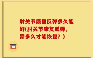 肘关节康复反弹多久能好(肘关节康复反弹，需多久才能恢复？)