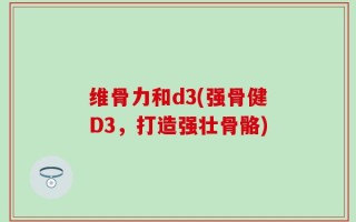 维骨力和d3(强骨健D3，打造强壮骨骼)