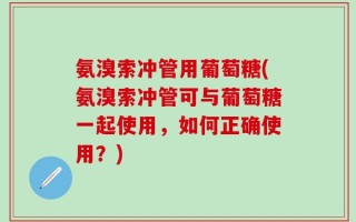 氨溴索冲管用葡萄糖(氨溴索冲管可与葡萄糖一起使用，如何正确使用？)