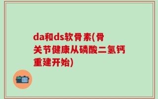 da和ds软骨素(骨关节健康从磷酸二氢钙重建开始)