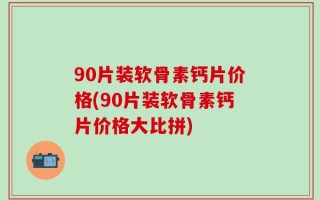 90片装软骨素钙片价格(90片装软骨素钙片价格大比拼)