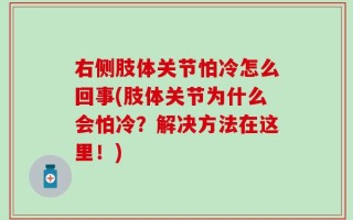 右侧肢体关节怕冷怎么回事(肢体关节为什么会怕冷？解决方法在这里！)