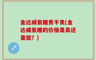 金达威氨糖贵不贵(金达威氨糖的价格是高还是低？)