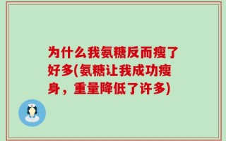 为什么我氨糖反而瘦了好多(氨糖让我成功瘦身，重量降低了许多)