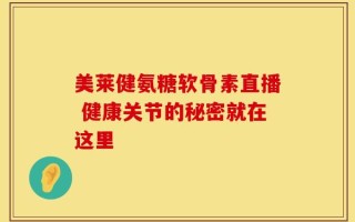 美莱健氨糖软骨素直播 健康关节的秘密就在这里