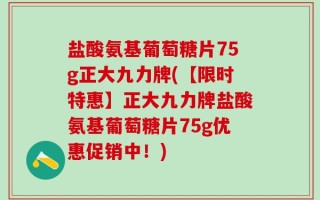 盐酸氨基葡萄糖片75g正大九力牌(【限时特惠】正大九力牌盐酸氨基葡萄糖片75g优惠促销中！)